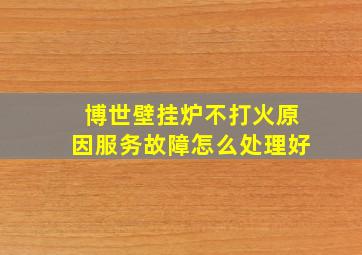 博世壁挂炉不打火原因服务故障怎么处理好