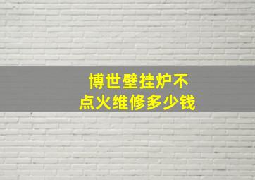 博世壁挂炉不点火维修多少钱