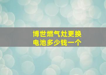 博世燃气灶更换电池多少钱一个