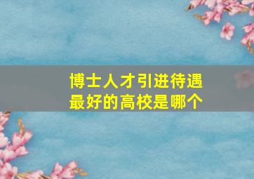 博士人才引进待遇最好的高校是哪个