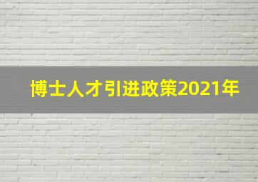 博士人才引进政策2021年