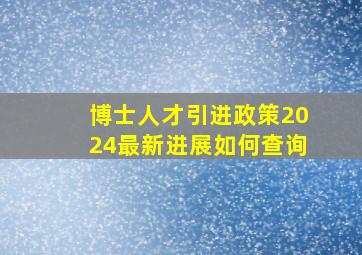 博士人才引进政策2024最新进展如何查询