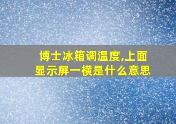 博士冰箱调温度,上面显示屏一横是什么意思