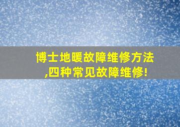 博士地暖故障维修方法,四种常见故障维修!