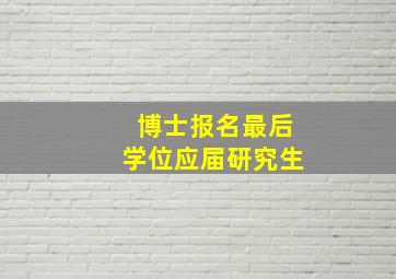 博士报名最后学位应届研究生