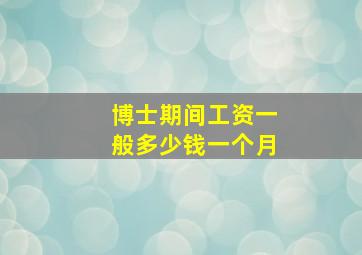 博士期间工资一般多少钱一个月