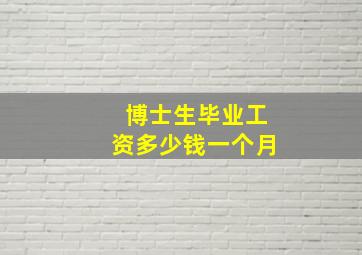 博士生毕业工资多少钱一个月