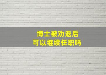 博士被劝退后可以继续任职吗