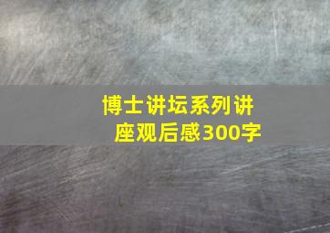 博士讲坛系列讲座观后感300字