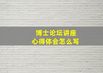 博士论坛讲座心得体会怎么写