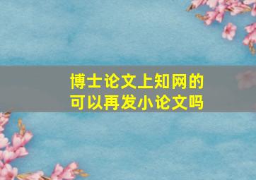 博士论文上知网的可以再发小论文吗