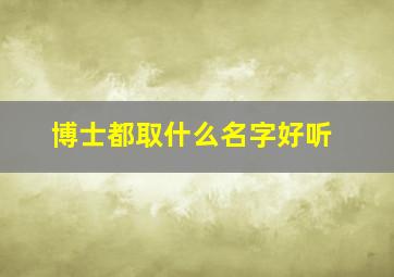 博士都取什么名字好听