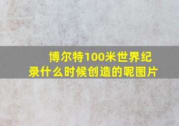 博尔特100米世界纪录什么时候创造的呢图片