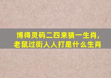 博得灵码二四来猜一生肖,老鼠过街人人打是什么生肖