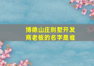 博德山庄别墅开发商老板的名字是谁