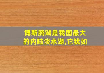 博斯腾湖是我国最大的内陆淡水湖,它犹如