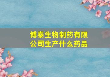 博泰生物制药有限公司生产什么药品