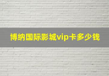 博纳国际影城vip卡多少钱