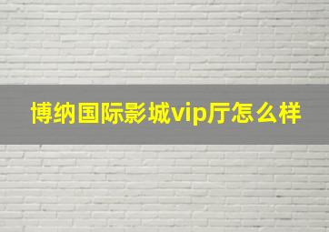 博纳国际影城vip厅怎么样