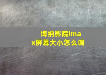 博纳影院imax屏幕大小怎么调