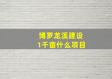 博罗龙溪建设1千亩什么项目