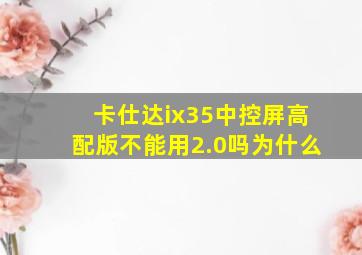 卡仕达ix35中控屏高配版不能用2.0吗为什么