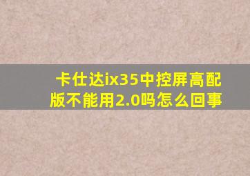 卡仕达ix35中控屏高配版不能用2.0吗怎么回事