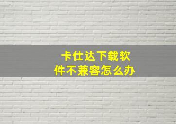 卡仕达下载软件不兼容怎么办