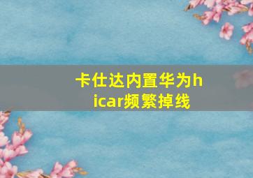 卡仕达内置华为hicar频繁掉线