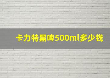 卡力特黑啤500ml多少钱