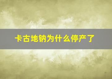 卡古地钠为什么停产了