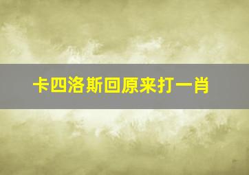 卡四洛斯回原来打一肖