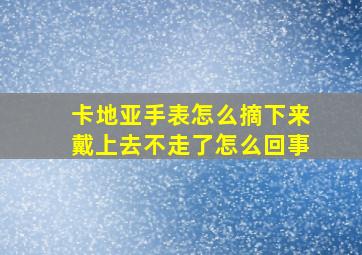 卡地亚手表怎么摘下来戴上去不走了怎么回事