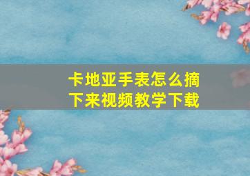 卡地亚手表怎么摘下来视频教学下载