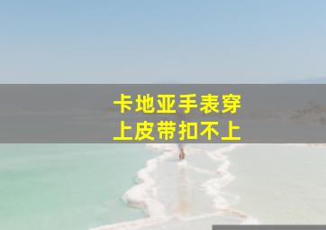 卡地亚手表穿上皮带扣不上