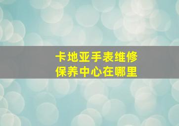 卡地亚手表维修保养中心在哪里