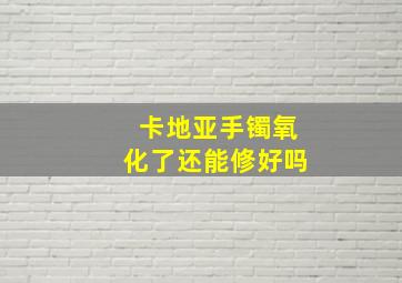 卡地亚手镯氧化了还能修好吗