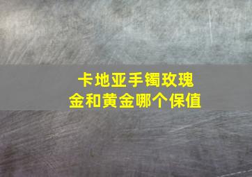 卡地亚手镯玫瑰金和黄金哪个保值