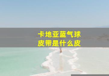 卡地亚蓝气球皮带是什么皮