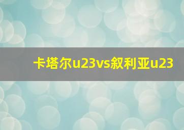 卡塔尔u23vs叙利亚u23