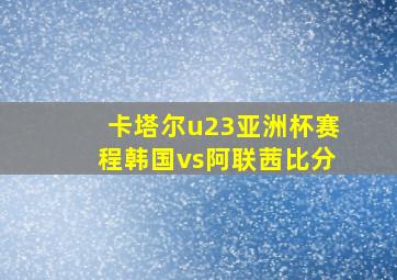 卡塔尔u23亚洲杯赛程韩国vs阿联茜比分