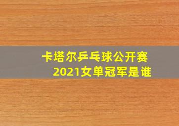 卡塔尔乒乓球公开赛2021女单冠军是谁