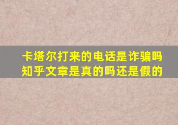 卡塔尔打来的电话是诈骗吗知乎文章是真的吗还是假的