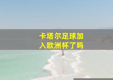 卡塔尔足球加入欧洲杯了吗