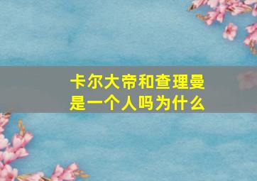 卡尔大帝和查理曼是一个人吗为什么