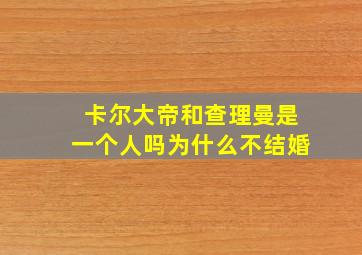 卡尔大帝和查理曼是一个人吗为什么不结婚