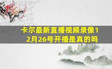 卡尔最新直播视频录像12月26号开播是真的吗