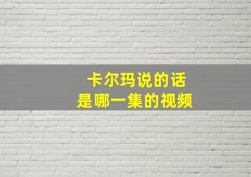 卡尔玛说的话是哪一集的视频