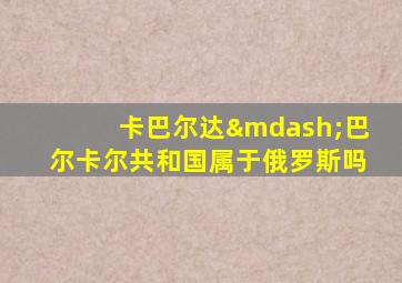 卡巴尔达—巴尔卡尔共和国属于俄罗斯吗