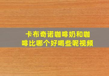 卡布奇诺咖啡奶和咖啡比哪个好喝些呢视频